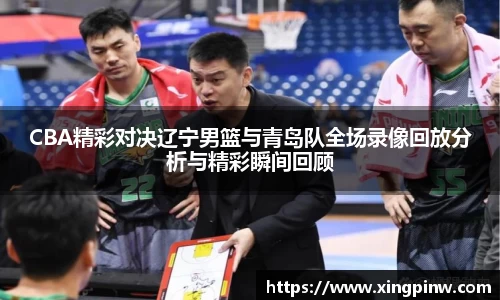 CBA精彩对决辽宁男篮与青岛队全场录像回放分析与精彩瞬间回顾