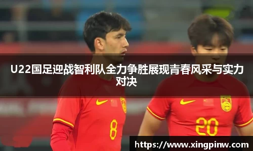 U22国足迎战智利队全力争胜展现青春风采与实力对决