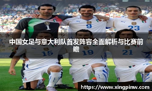 中国女足与意大利队首发阵容全面解析与比赛前瞻